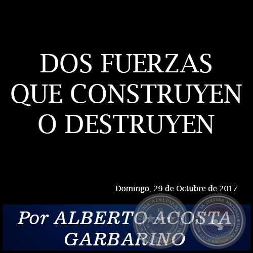 DOS FUERZAS QUE CONSTRUYEN O DESTRUYEN - Por ALBERTO ACOSTA GARBARINO - Domingo, 29 de Octubre de 2017